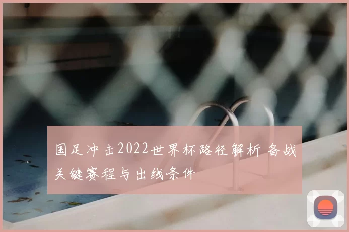 国足冲击2022世界杯路径解析 备战关键赛程与出线条件
