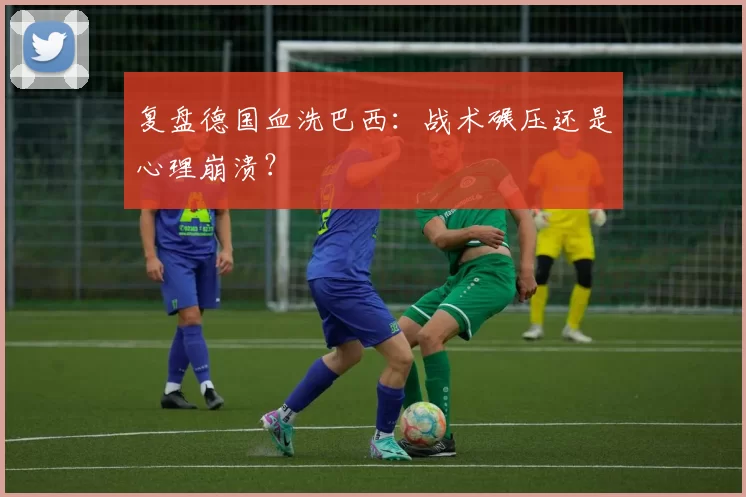 复盘德国血洗巴西:战术碾压还是心理崩溃?