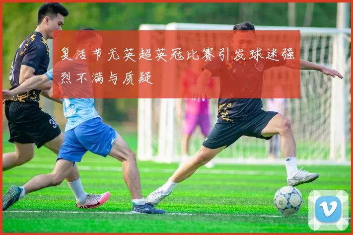 复活节无英超英冠比赛引发球迷强烈不满与质疑