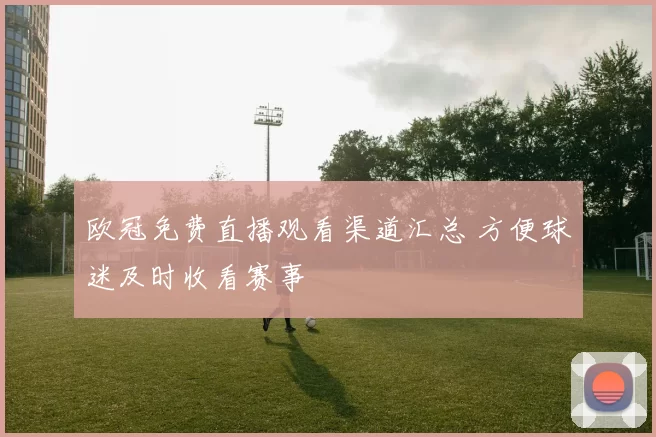 欧冠免费直播观看渠道汇总 方便球迷及时收看赛事