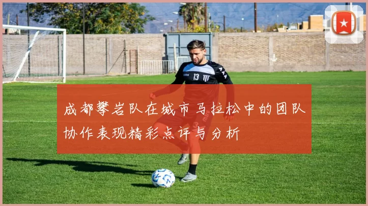 成都攀岩队在城市马拉松中的团队协作表现精彩点评与分析