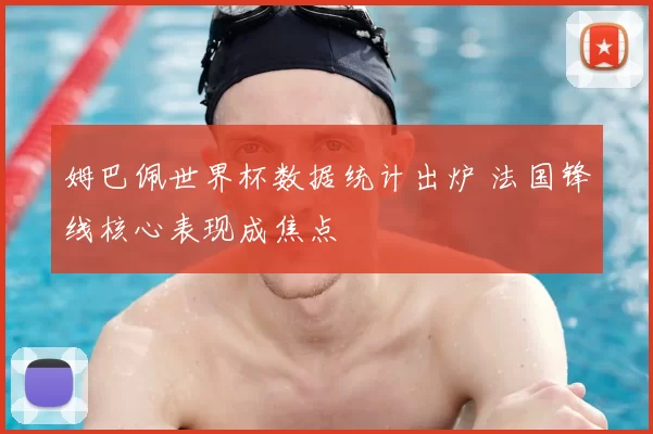 姆巴佩世界杯数据统计出炉 法国锋线核心表现成焦点