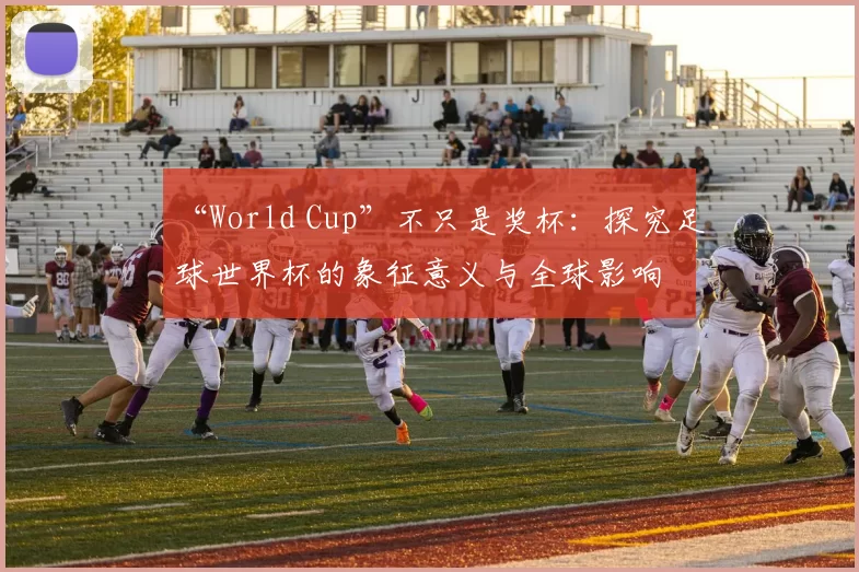 “World Cup”不只是奖杯:探究足球世界杯的象征意义与全球影响