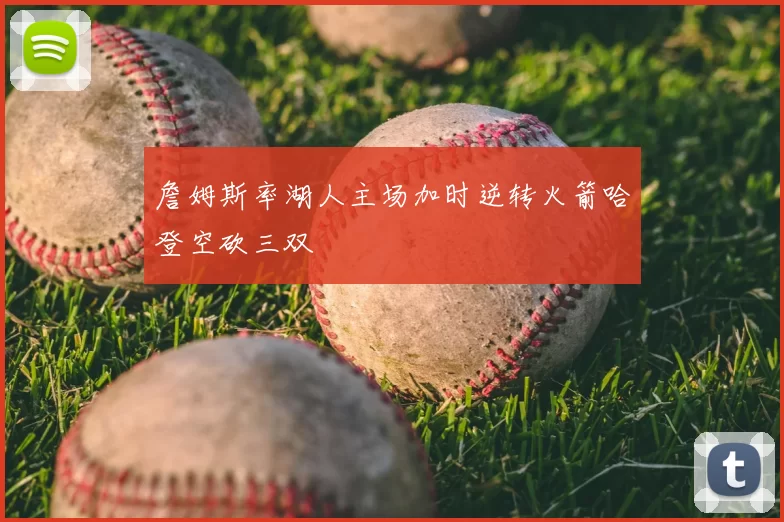 詹姆斯率湖人主场加时逆转火箭哈登空砍三双