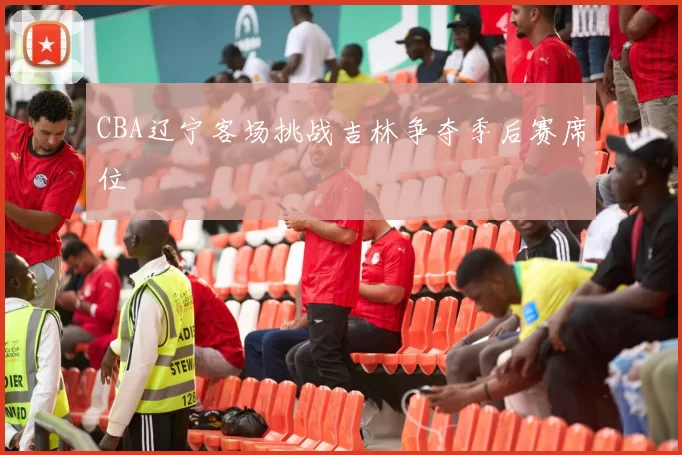 CBA辽宁客场挑战吉林争夺季后赛席位